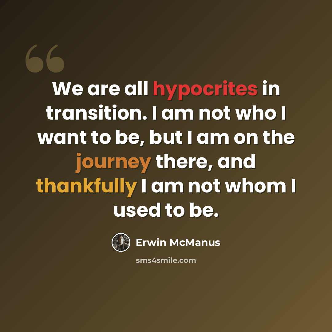 “We are all hypocrites in transition. I am not who I want to be, but I am on the journey there, and thankfully I am not whom I used to be.” quote by Erwin McManus