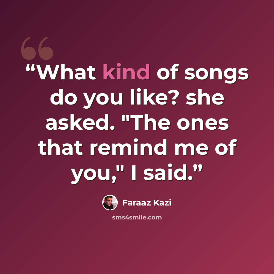 “What kind of songs do you like? she asked. "The ones that remind me of you," I said.” quote by Faraaz Kazi