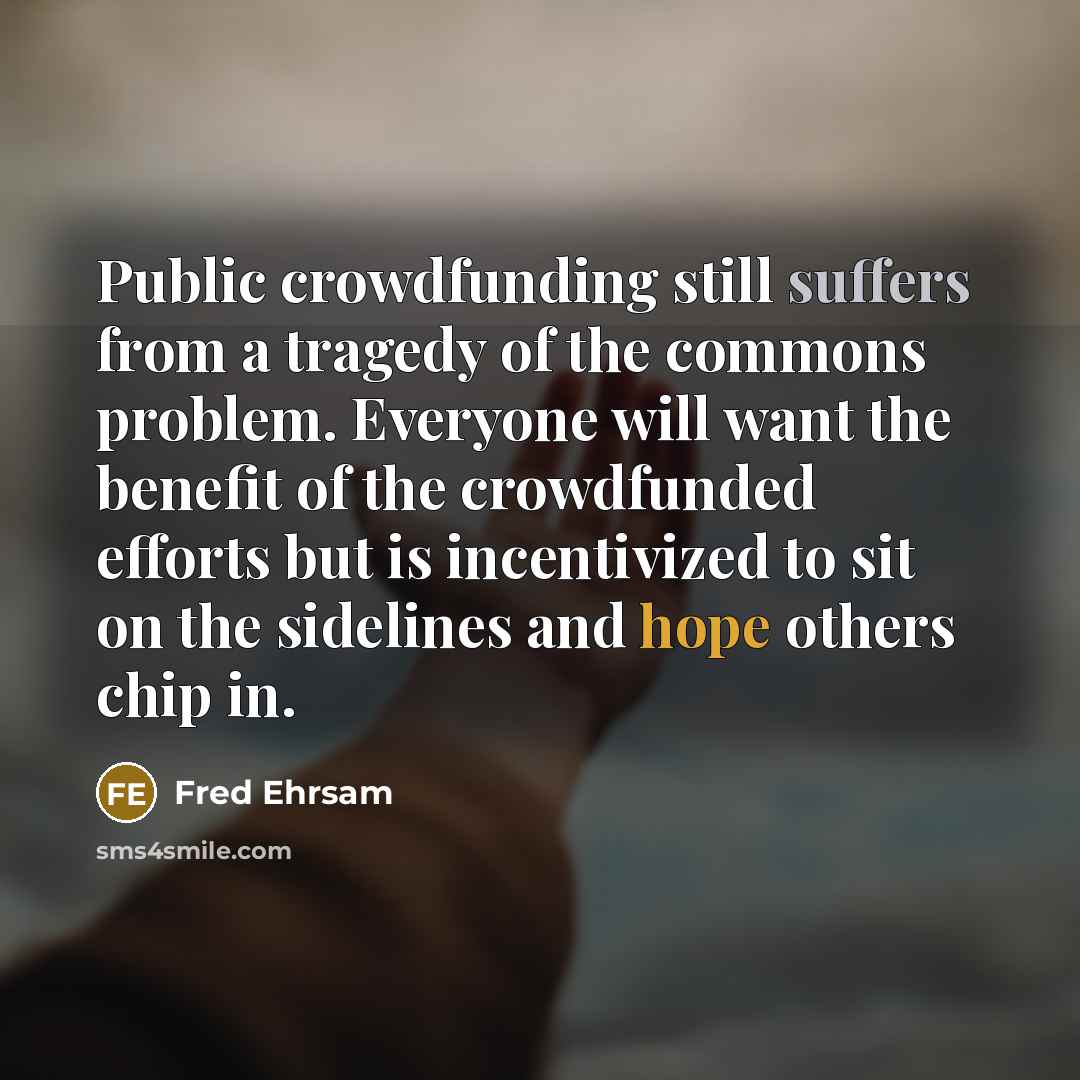 “Public crowdfunding still suffers from a tragedy of the commons problem. Everyone will want the benefit of the crowdfunded efforts but is incentivized to sit on the sidelines and hope others chip in.” quote by Fred Ehrsam