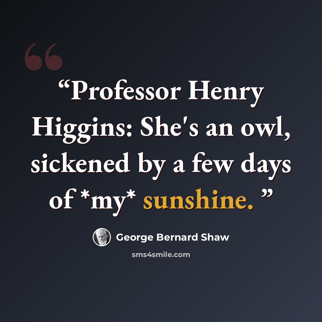 “Professor Henry Higgins: She's an owl, sickened by a few days of *my* sunshine.” quote by George Bernard Shaw