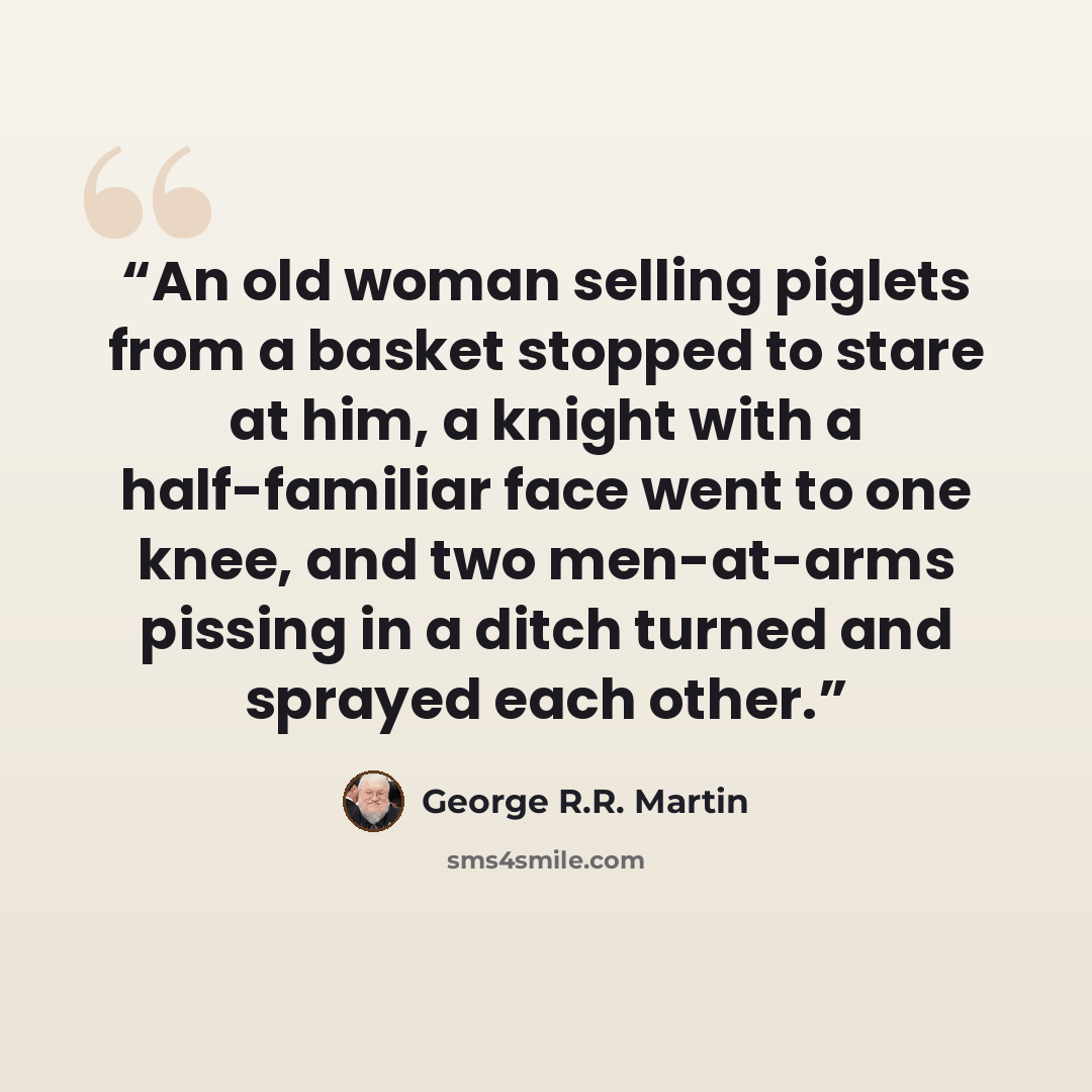 “An old woman selling piglets from a basket stopped to stare at him, a knight with a half-familiar face went to one knee, and two men-at-arms pissing in a ditch turned and sprayed each other.” quote by George R.R. Martin