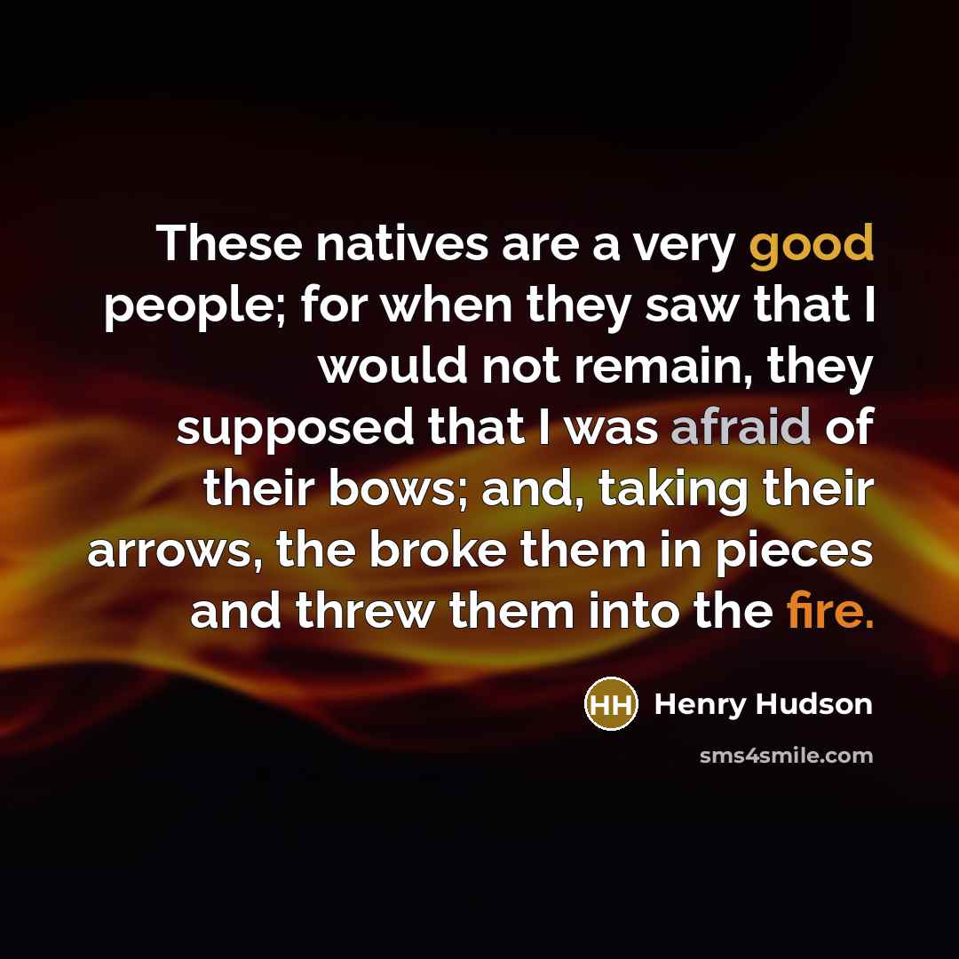 “These natives are a very good people; for when they saw that I would not remain, they supposed that I was afraid of their bows; and, taking their arrows, the broke them in pieces and threw them into the fire.” quote by Henry Hudson