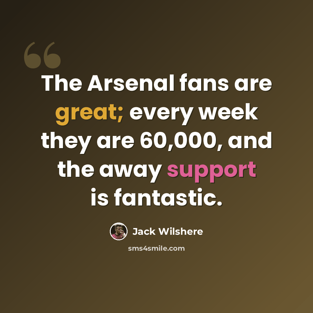 “The Arsenal fans are great; every week they are 60,000, and the away support is fantastic.” quote by Jack Wilshere