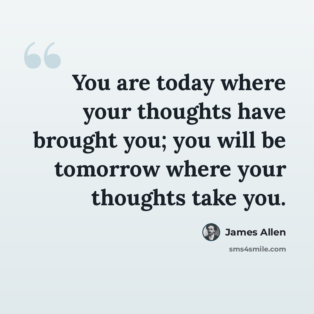 “You are today where your thoughts have brought you; you will be tomorrow where your thoughts take you.” quote by James Allen