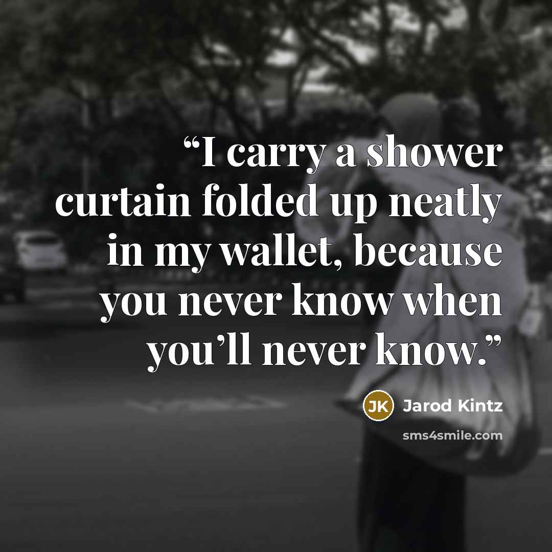 “I carry a shower curtain folded up neatly in my wallet, because you never know when you’ll never know.” quote by Jarod Kintz