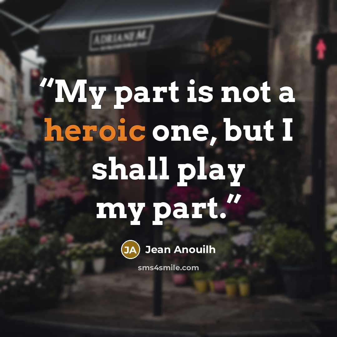 “My part is not a heroic one, but I shall play my part.” quote by Jean Anouilh