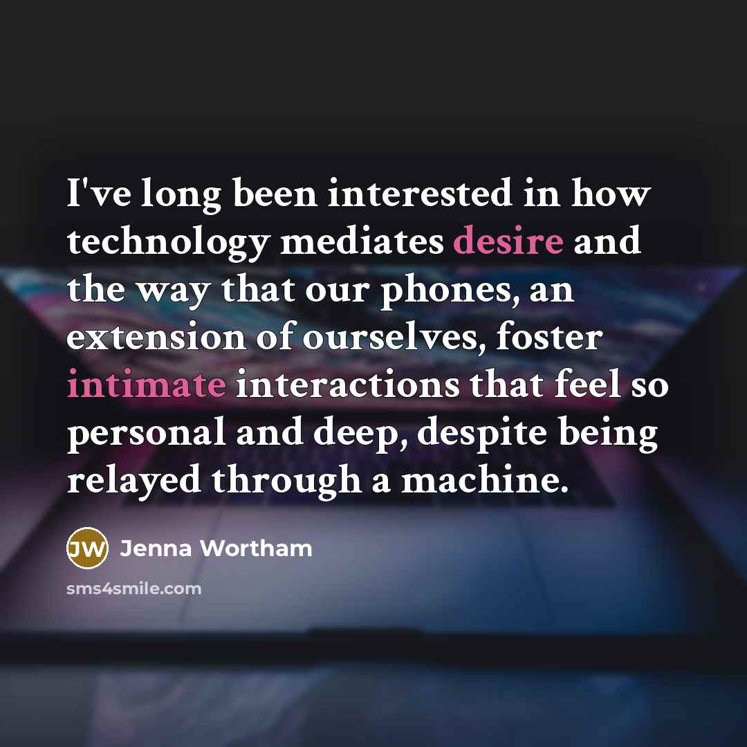 “I've long been interested in how technology mediates desire and the way that our phones, an extension of ourselves, foster intimate interactions that feel so personal and deep, despite being relayed through a machine.” quote by Jenna Wortham