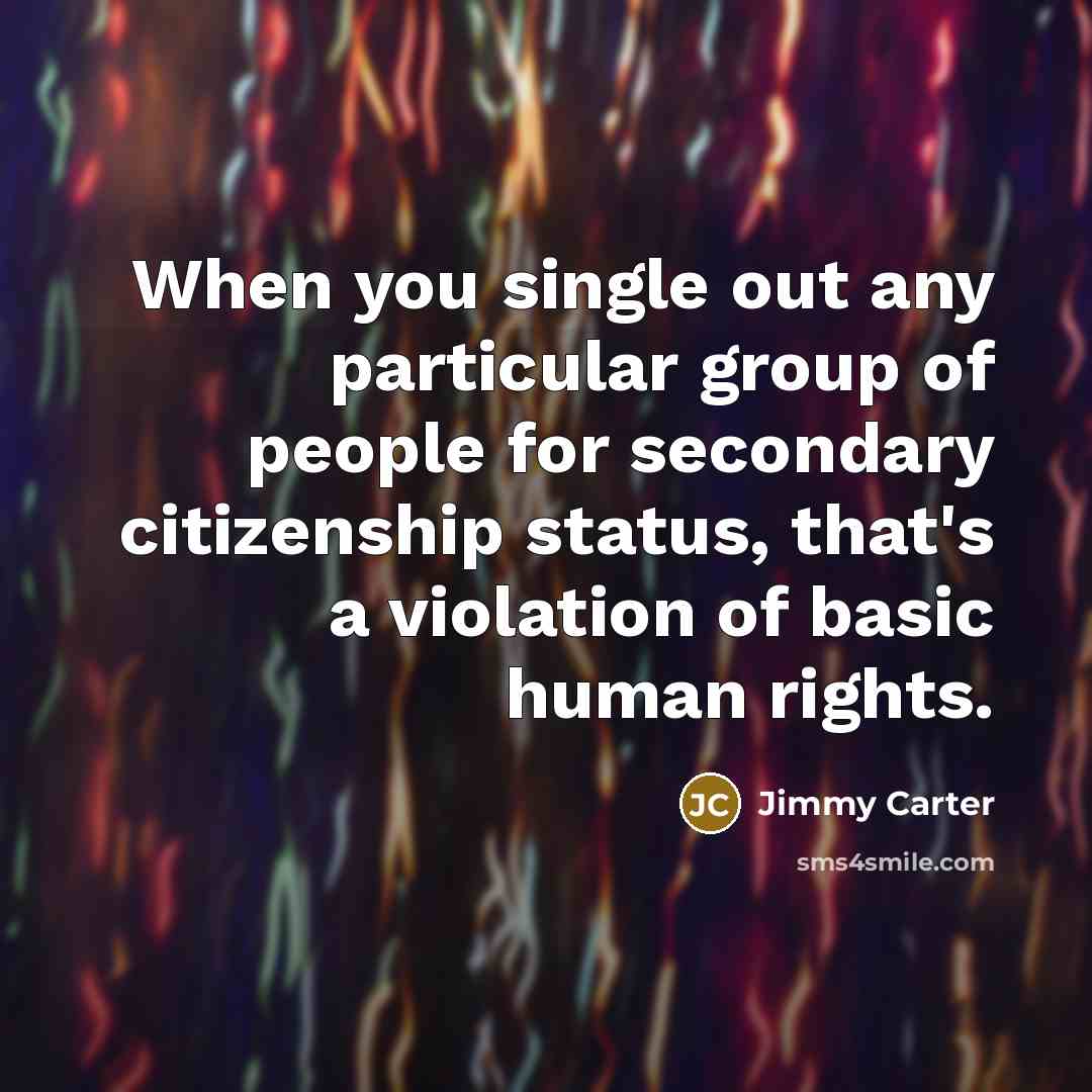 “When you single out any particular group of people for secondary citizenship status, that's a violation of basic human rights.” quote by Jimmy Carter