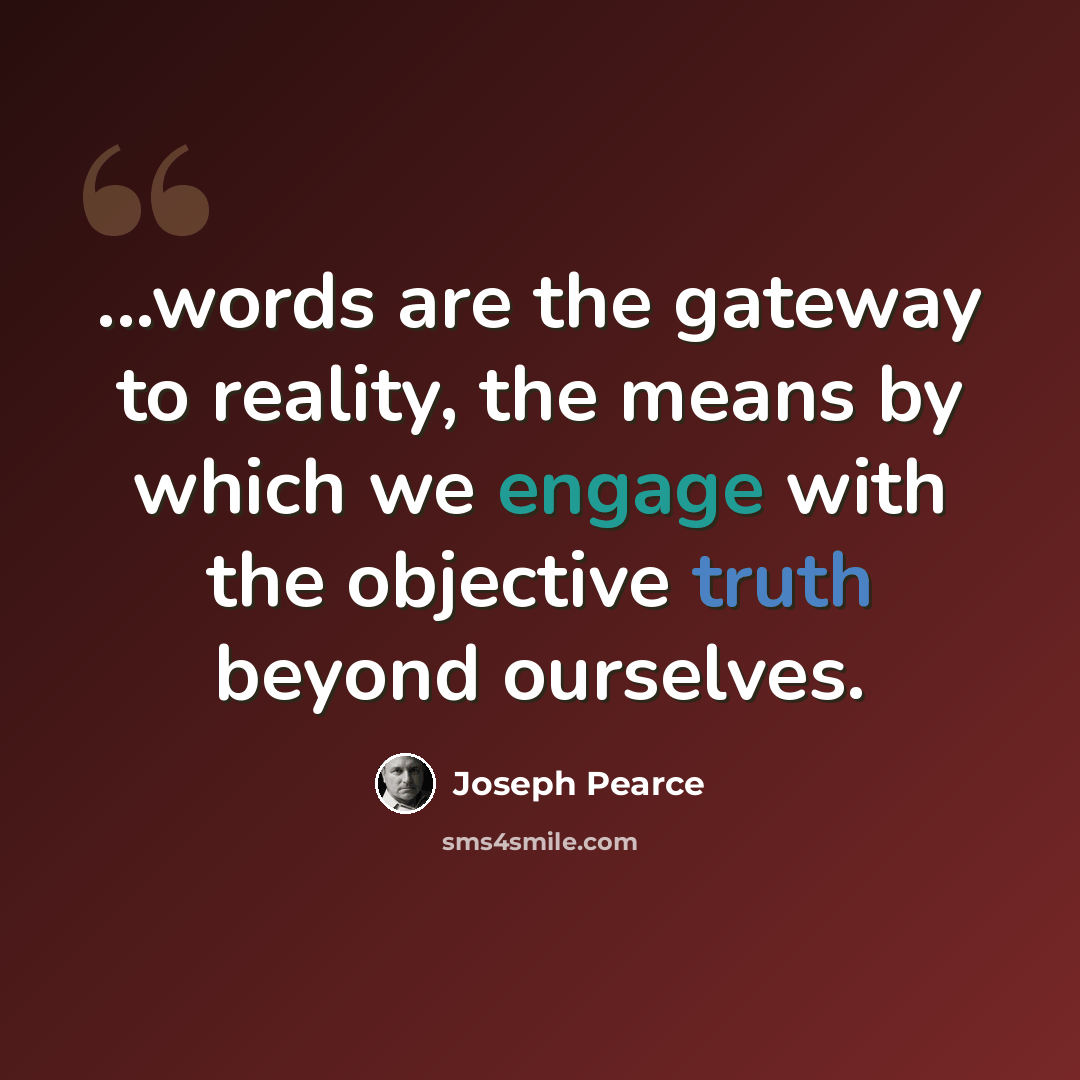 “...words are the gateway to reality, the means by which we engage with the objective truth beyond ourselves.” quote by Joseph Pearce