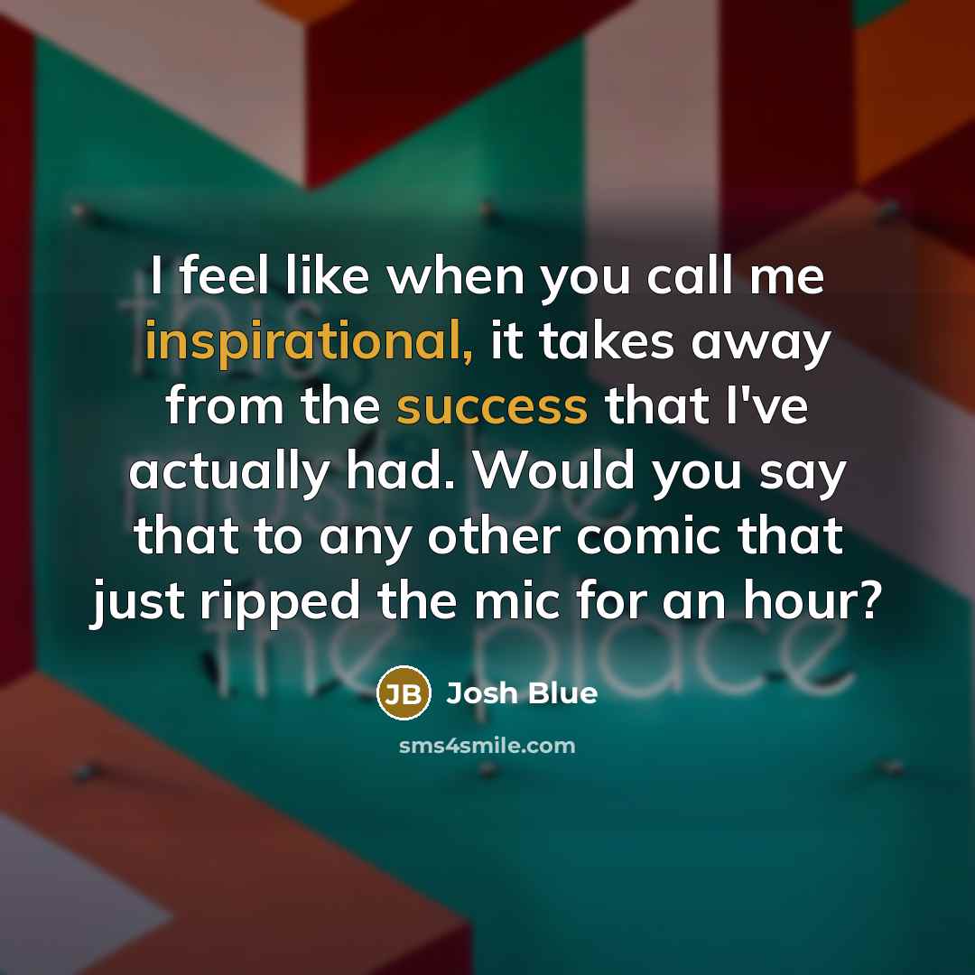 “I feel like when you call me inspirational, it takes away from the success that I've actually had. Would you say that to any other comic that just ripped the mic for an hour?” quote by Josh Blue