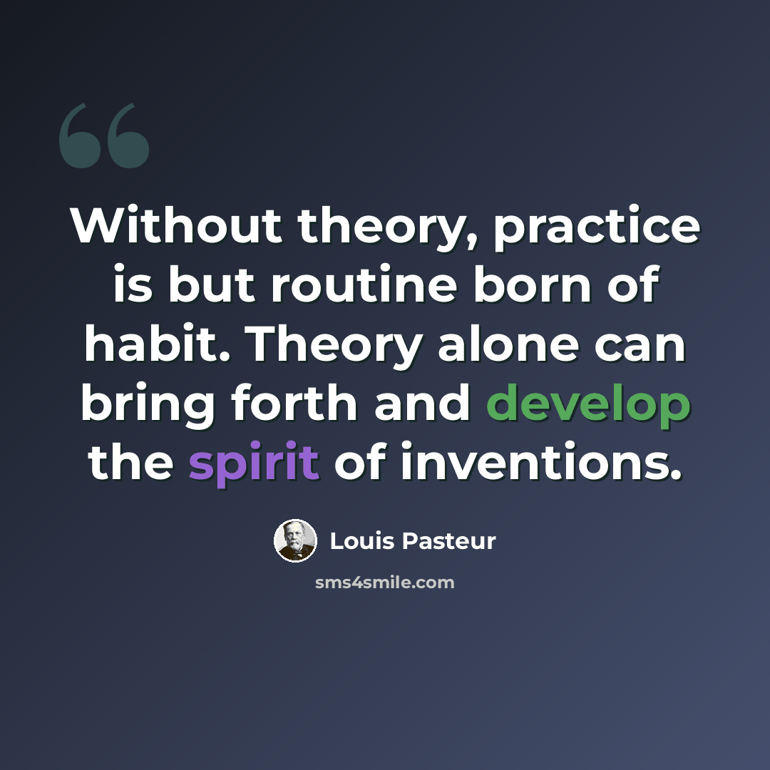 “Without theory, practice is but routine born of habit. Theory alone can bring forth and develop the spirit of inventions.” quote by Louis Pasteur