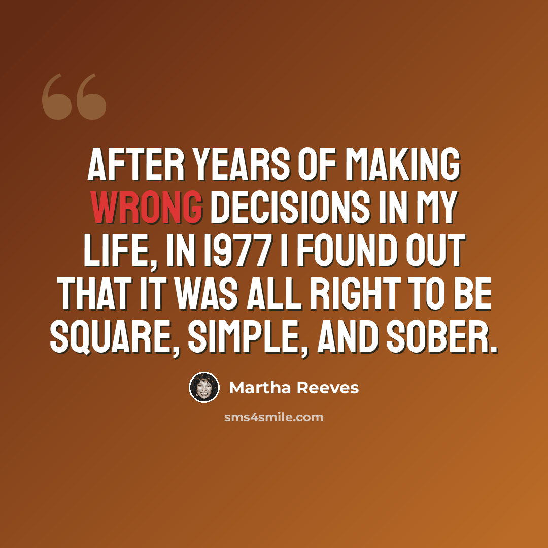 “After years of making wrong decisions in my life, in 1977 I found out that it was all right to be square, simple, and sober.” quote by Martha Reeves