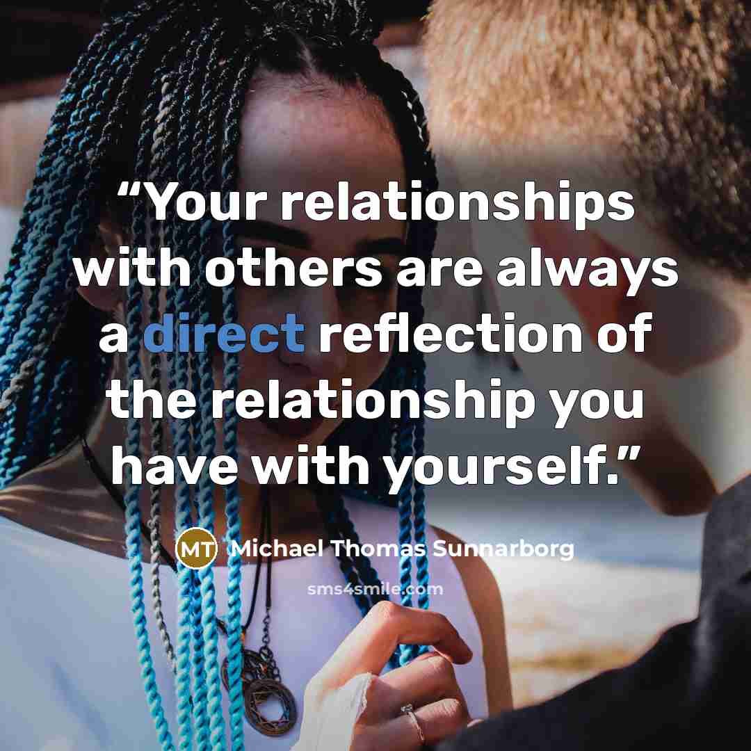 “Your relationships with others are always a direct reflection of the relationship you have with yourself.” quote by Michael Thomas Sunnarborg