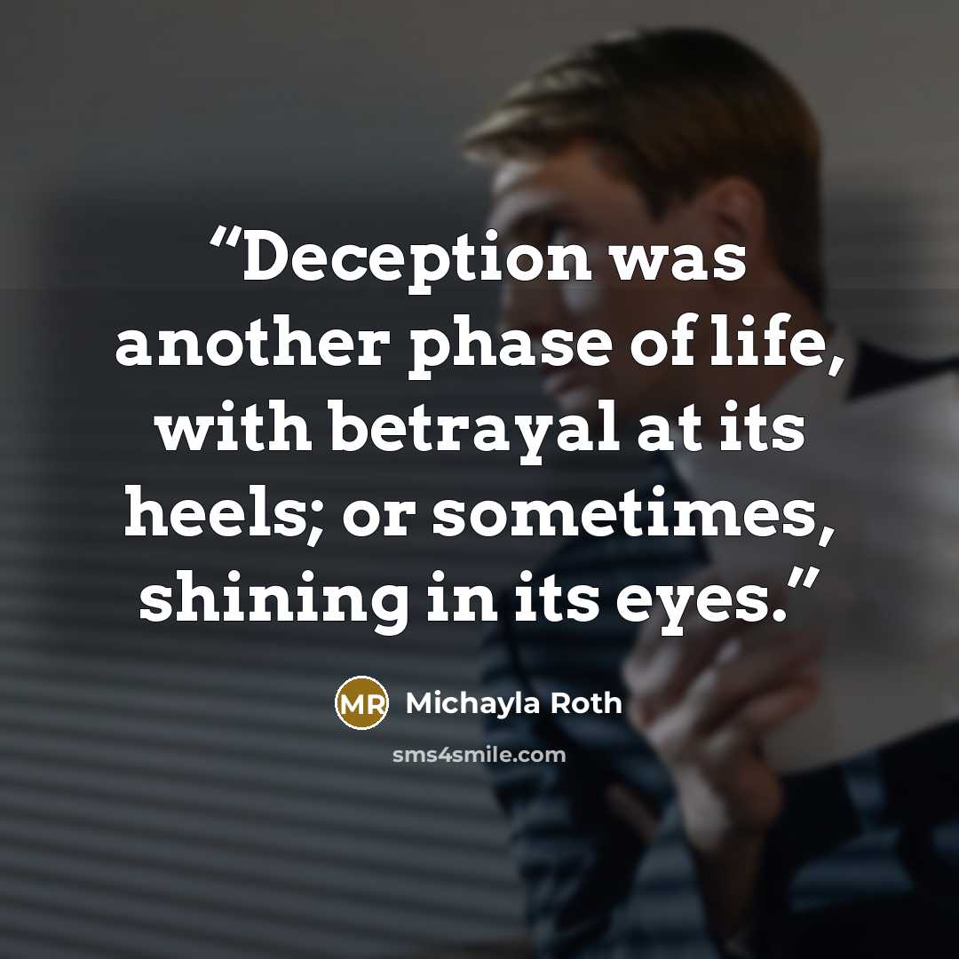 “Deception was another phase of life, with betrayal at its heels; or sometimes, shining in its eyes.” quote by Michayla Roth
