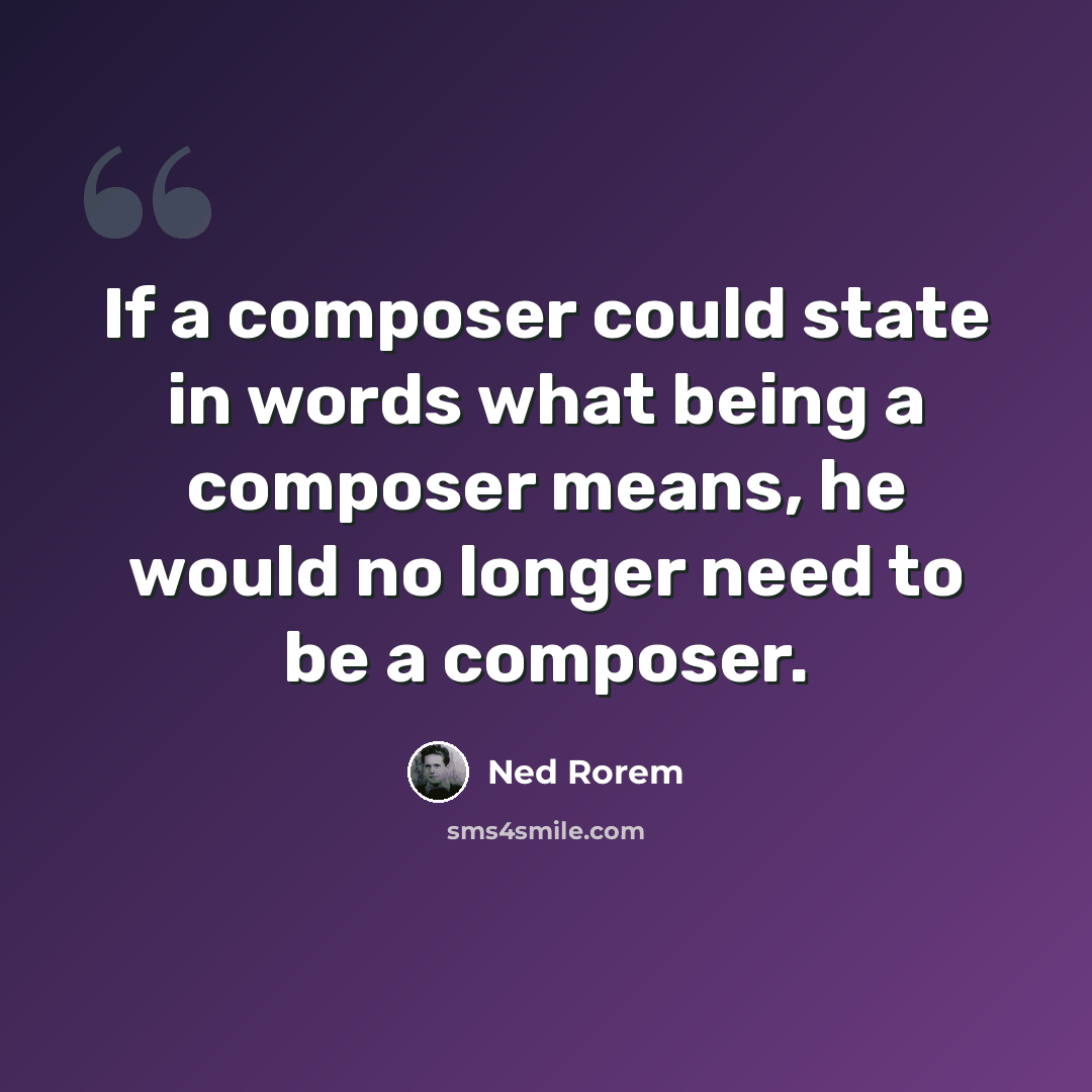 “If a composer could state in words what being a composer means, he would no longer need to be a composer.” quote by Ned Rorem