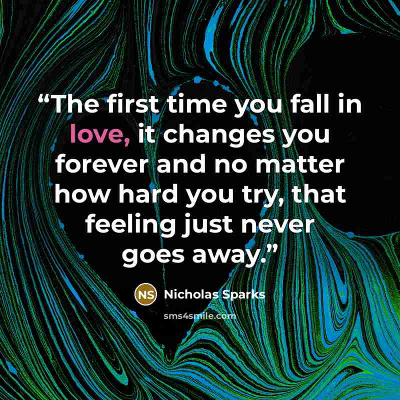 “The first time you fall in love, it changes you forever and no matter how hard you try, that feeling just never goes away.” quote by Nicholas Sparks