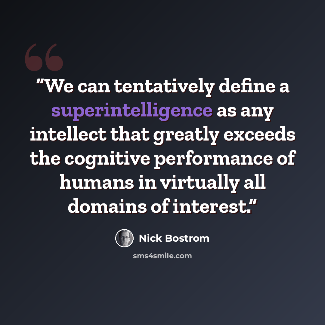 “We can tentatively define a superintelligence as any intellect that greatly exceeds the cognitive performance of humans in virtually all domains of interest.” quote by Nick Bostrom