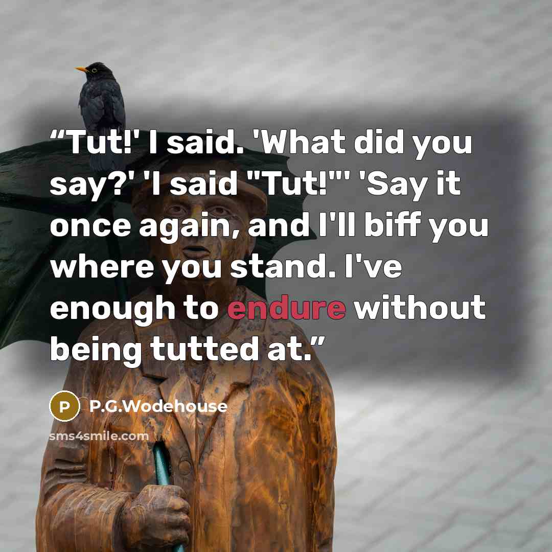 “Tut!' I said. 'What did you say?' 'I said "Tut!"' 'Say it once again, and I'll biff you where you stand. I've enough to endure without being tutted at.” quote by P.G.Wodehouse