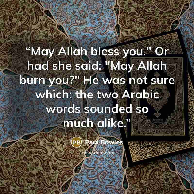 “May Allah bless you." Or had she said: "May Allah burn you?" He was not sure which: the two Arabic words sounded so much alike.” quote by Paul Bowles