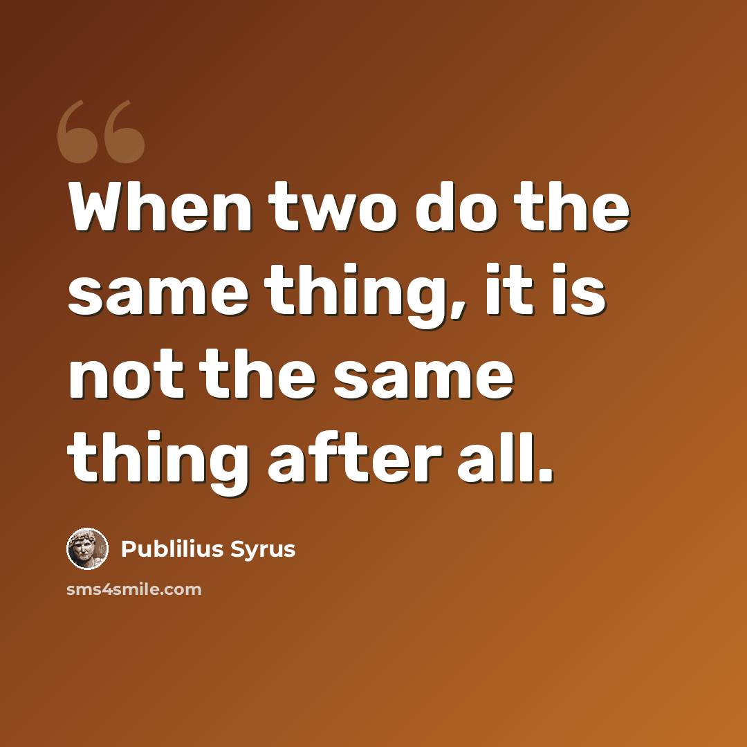 “When two do the same thing, it is not the same thing after all.” quote by Publilius Syrus