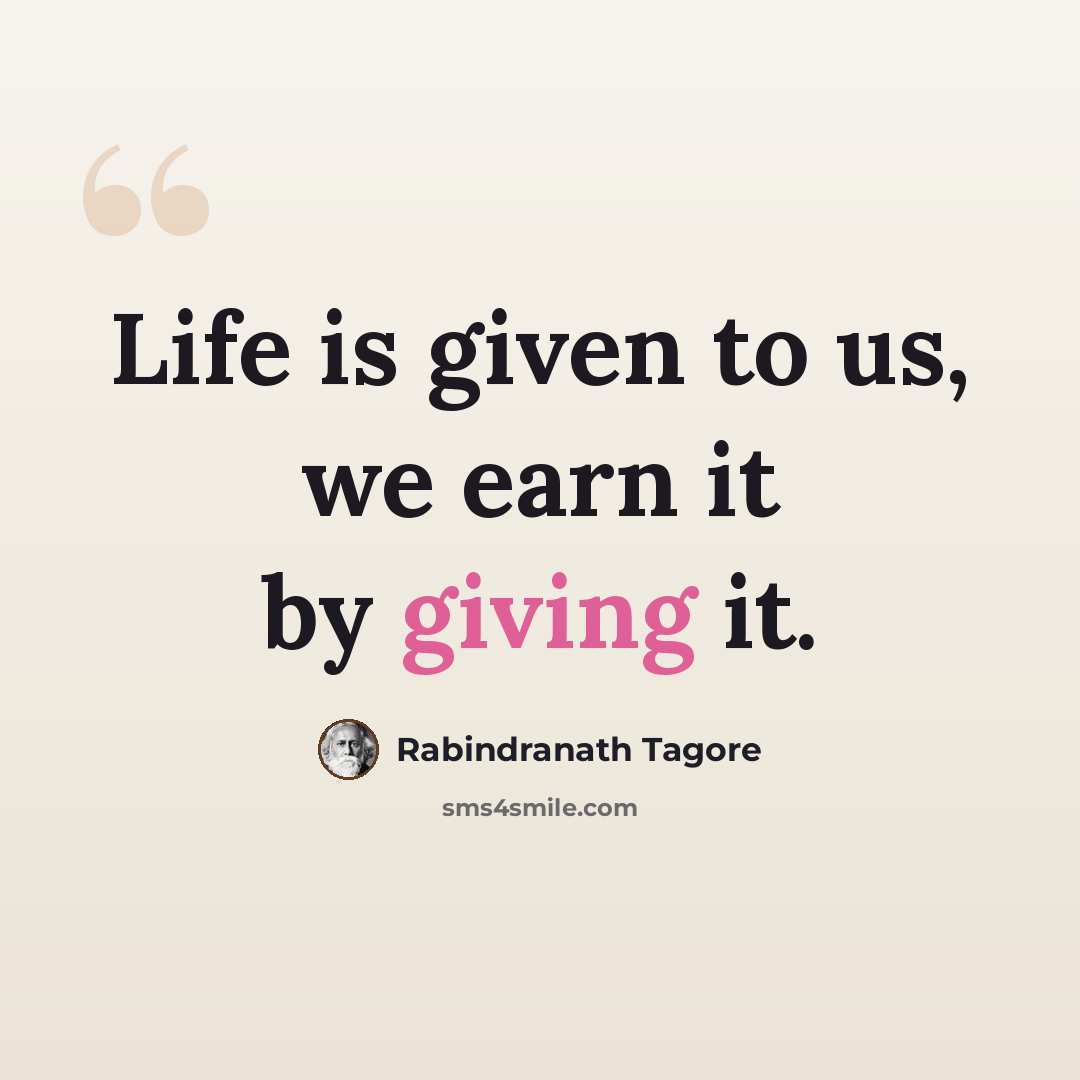 “Life is given to us, we earn it by giving it.” quote by Rabindranath Tagore