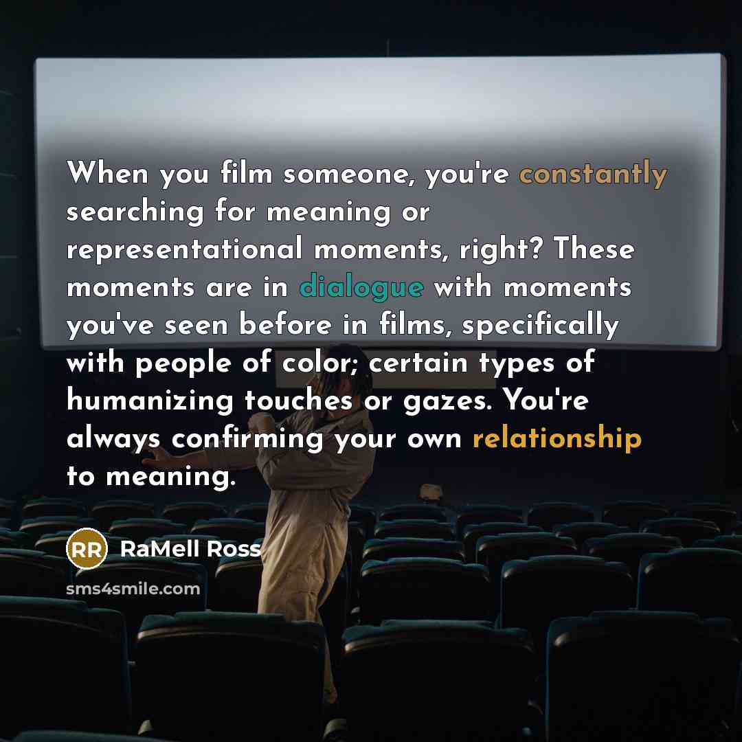 “When you film someone, you're constantly searching for meaning or representational moments, right? These moments are in dialogue with moments you've seen before in films, specifically with people of color; certain types of humanizing touches or gazes. You're always confirming your own relationship…” quote by RaMell Ross