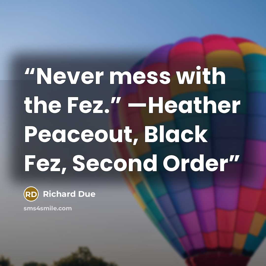 “Never mess with the Fez.” —Heather Peaceout, Black Fez, Second Order” quote by Richard Due