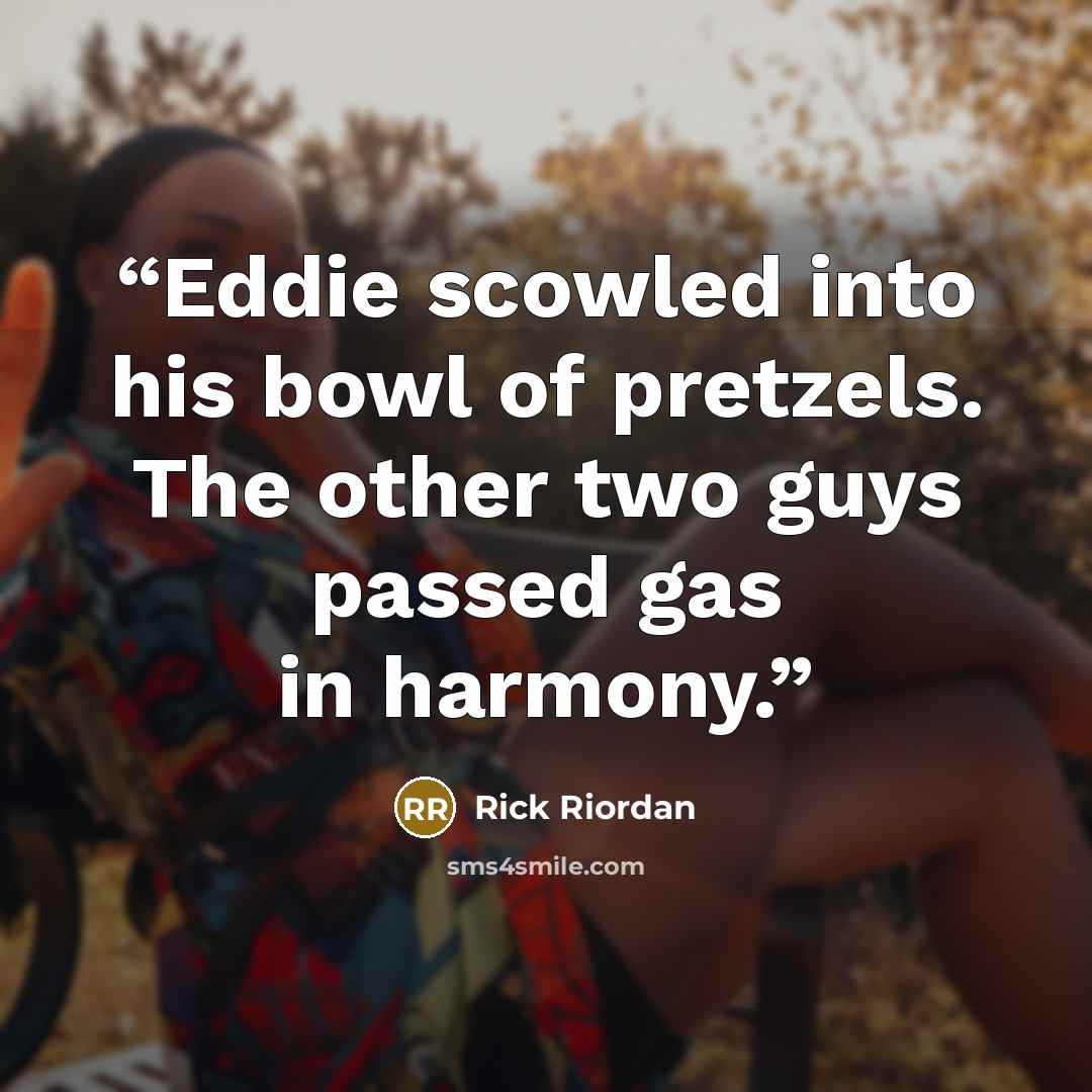 “Eddie scowled into his bowl of pretzels. The other two guys passed gas in harmony.” quote by Rick Riordan