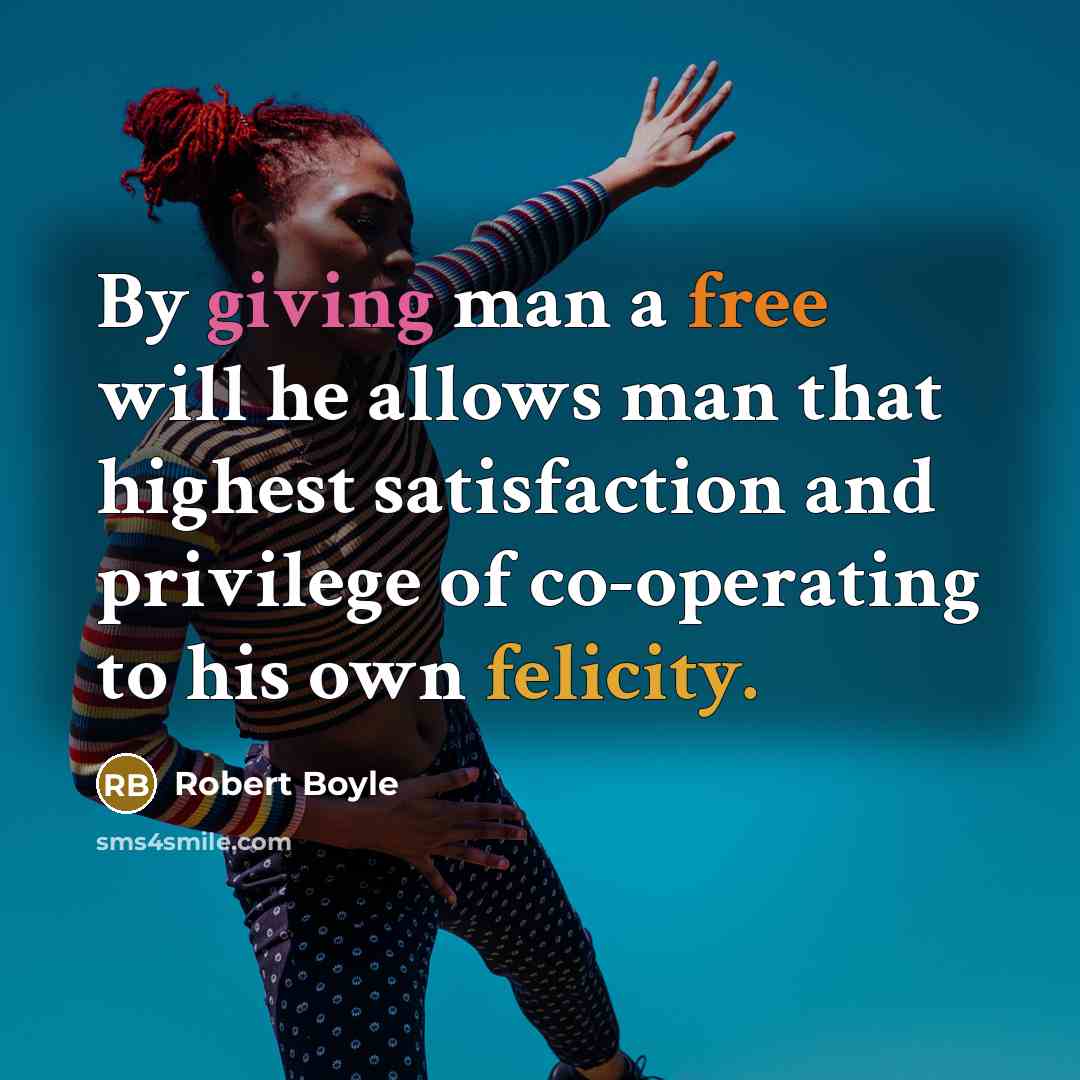“By giving man a free will he allows man that highest satisfaction and privilege of co-operating to his own felicity.” quote by Robert Boyle