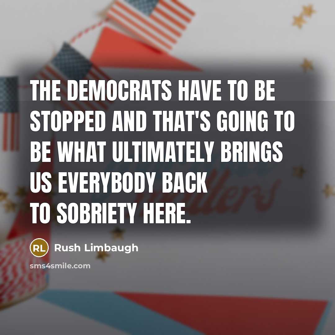 “The Democrats have to be stopped and that's going to be what ultimately brings us everybody back to sobriety here.” quote by Rush Limbaugh
