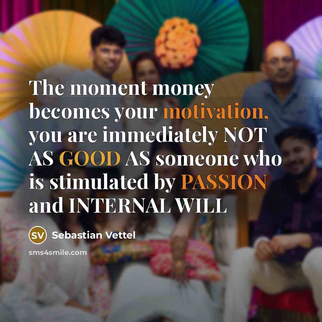 “The moment money becomes your motivation, you are immediately NOT AS GOOD AS someone who is stimulated by PASSION and INTERNAL WILL” quote by Sebastian Vettel
