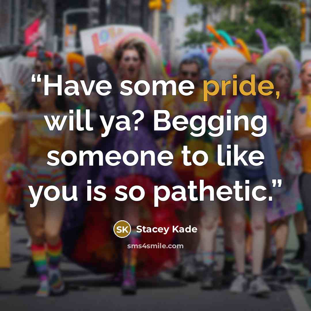“Have some pride, will ya? Begging someone to like you is so pathetic.” quote by Stacey Kade