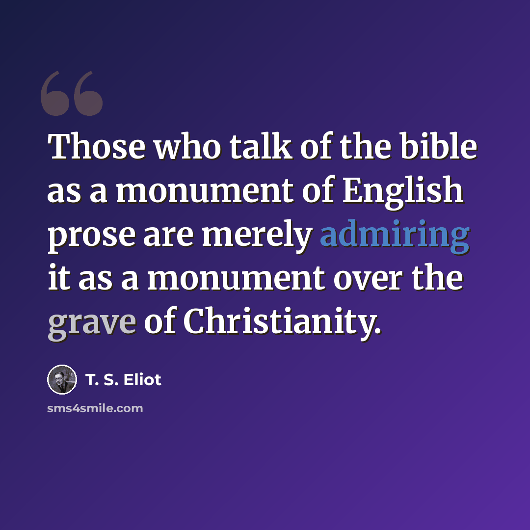 “Those who talk of the bible as a monument of English prose are merely admiring it as a monument over the grave of Christianity.” quote by T. S. Eliot