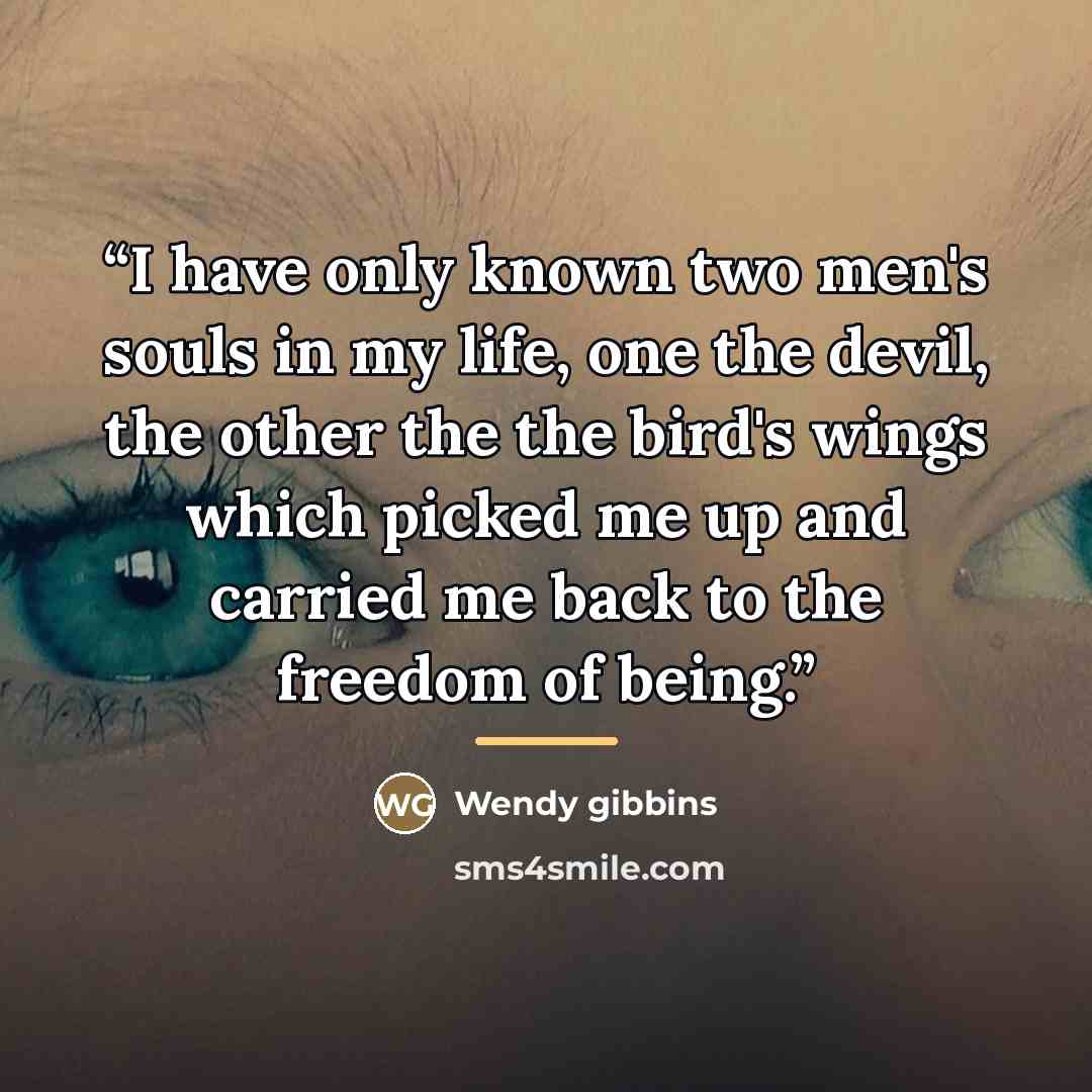 “I have only known two men's souls in my life, one the devil, the other the the bird's wings which picked me up and carried me back to the freedom of being.” quote by Wendy gibbins