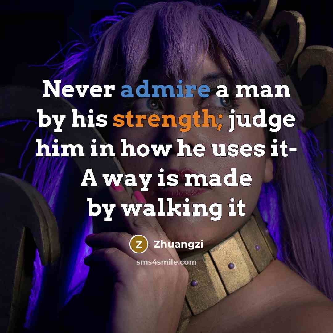 “Never admire a man by his strength; judge him in how he uses it- A way is made by walking it” quote by Zhuangzi
