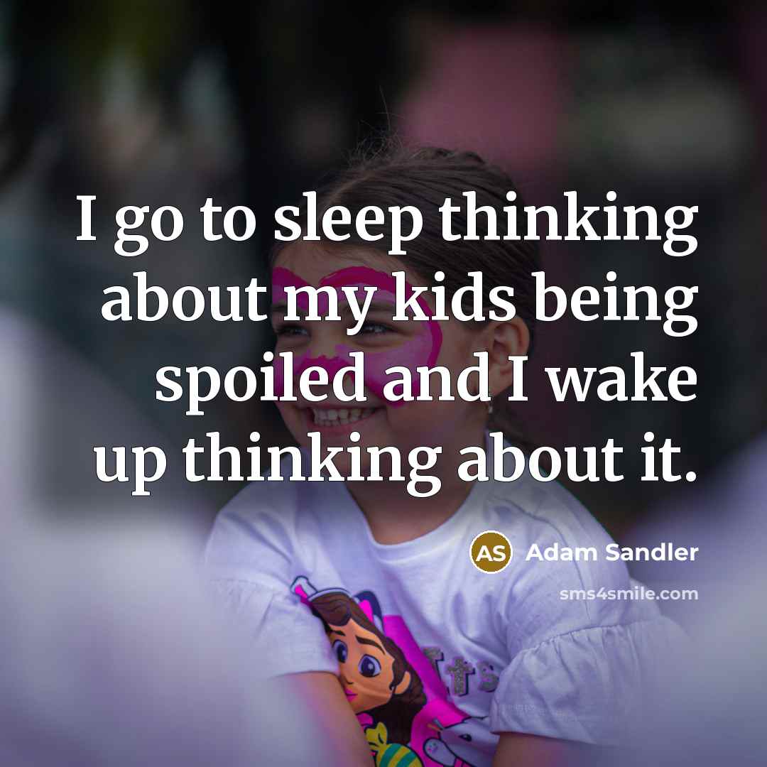 “I go to sleep thinking about my kids being spoiled and I wake up thinking about it.” quote by Adam Sandler