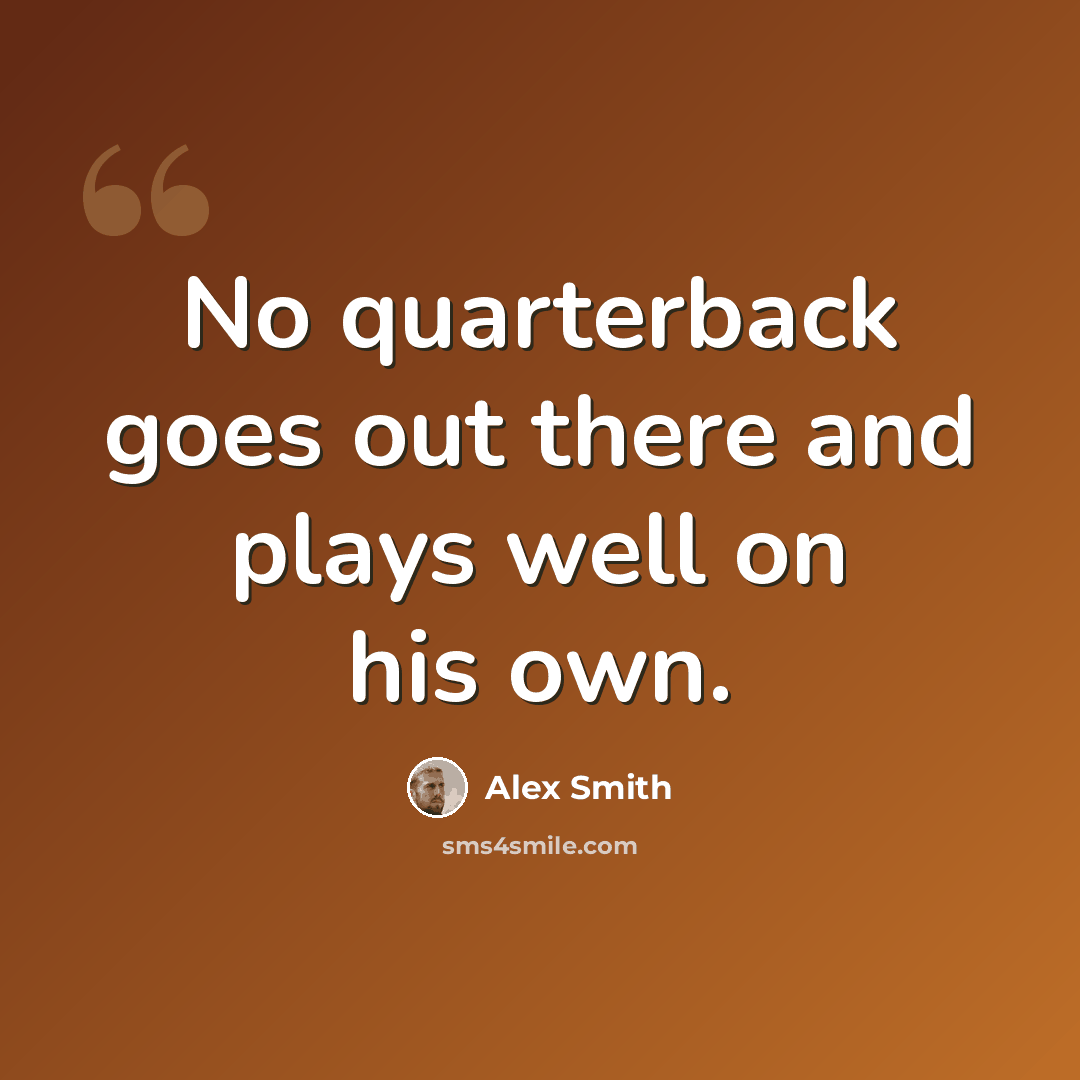 “No quarterback goes out there and plays well on his own.” quote by Alex Smith