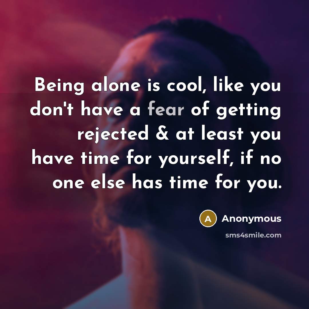 “Being alone is cool, like you don't have a fear of getting rejected & at least you have time for yourself, if no one else has time for you.” quote by Anonymous