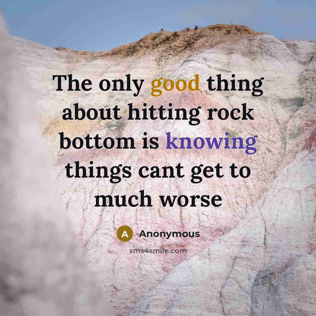 “The only good thing about hitting rock bottom is knowing things cant get to much worse” quote by Anonymous