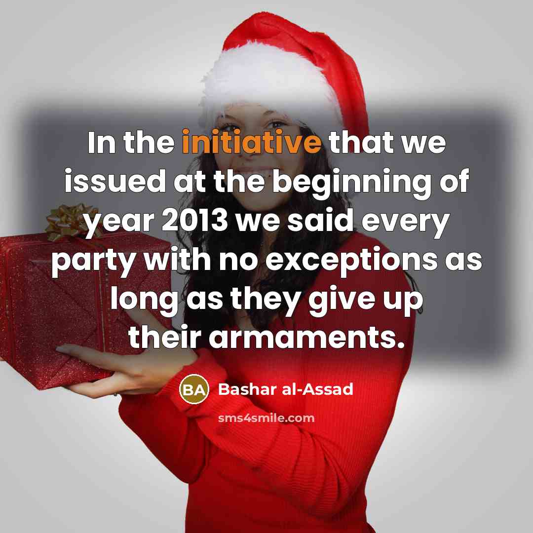 “In the initiative that we issued at the beginning of year 2013 we said every party with no exceptions as long as they give up their armaments.” quote by Bashar al-Assad