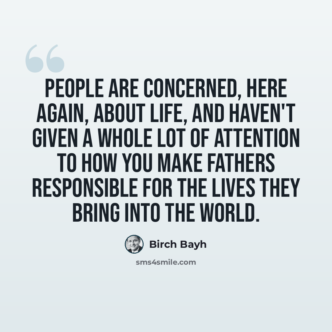 “People are concerned, here again, about life, and haven't given a whole lot of attention to how you make fathers responsible for the lives they bring into the world.” quote by Birch Bayh