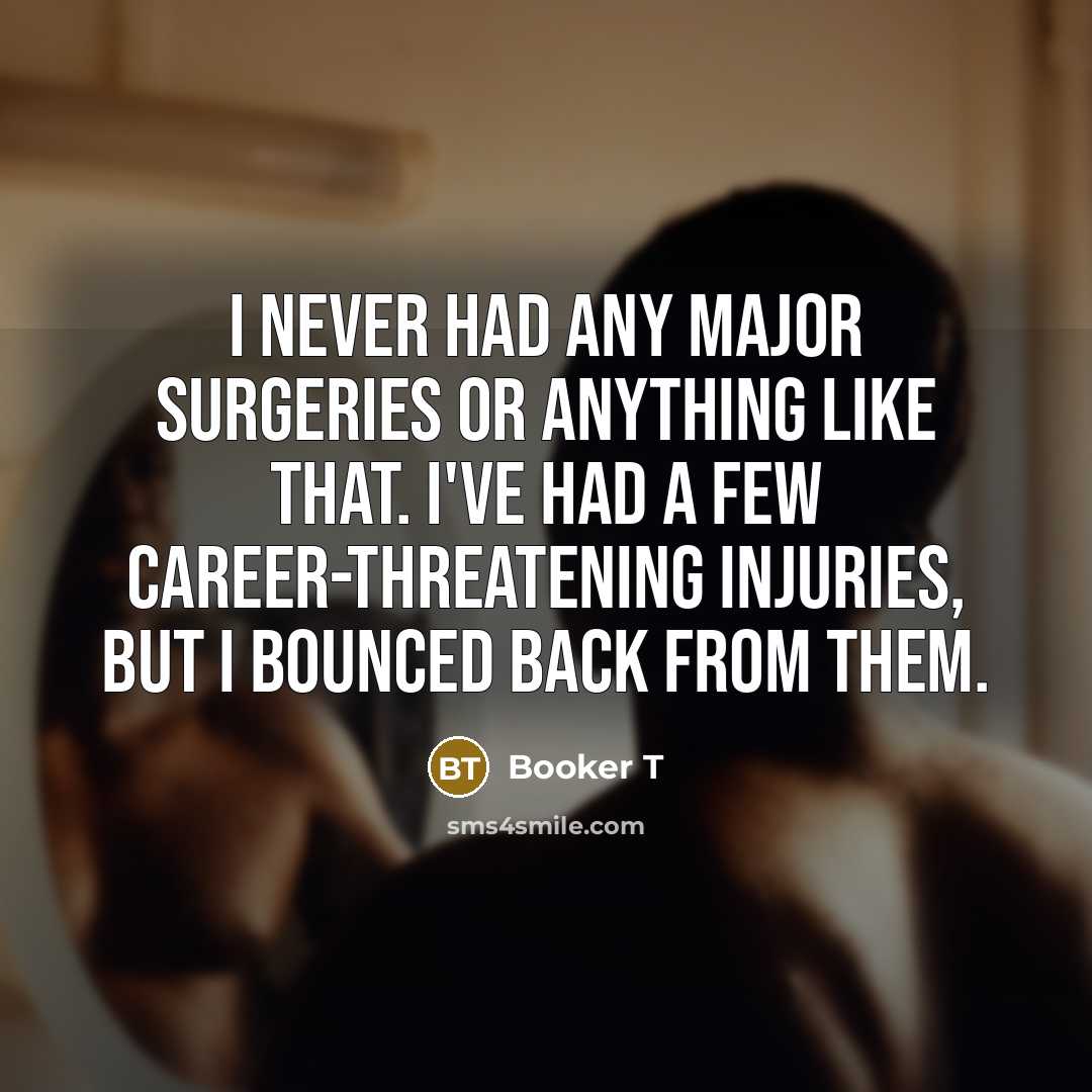 “I never had any major surgeries or anything like that. I've had a few career-threatening injuries, but I bounced back from them.” quote by Booker T