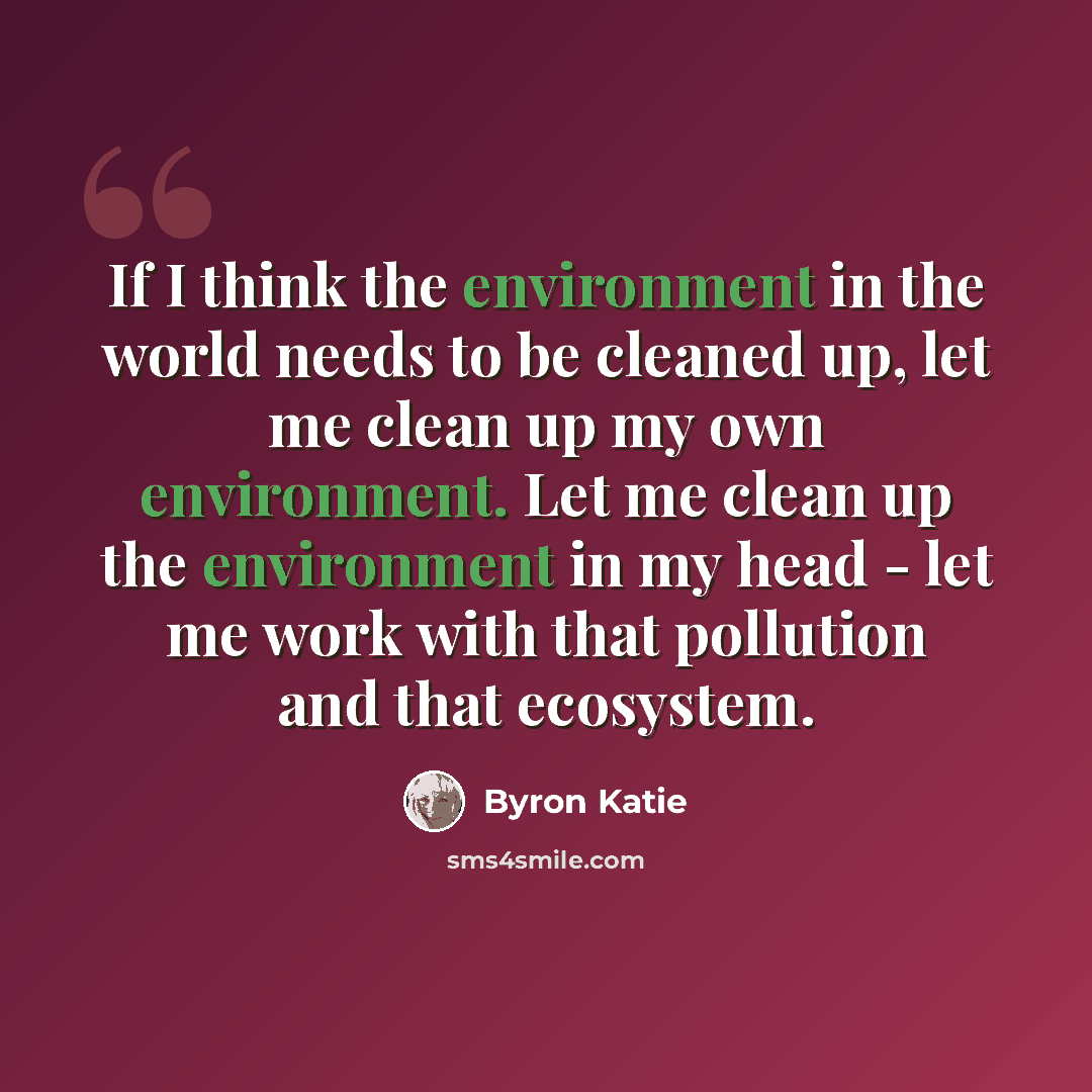 “If I think the environment in the world needs to be cleaned up, let me clean up my own environment. Let me clean up the environment in my head - let me work with that pollution and that ecosystem.” quote by Byron Katie