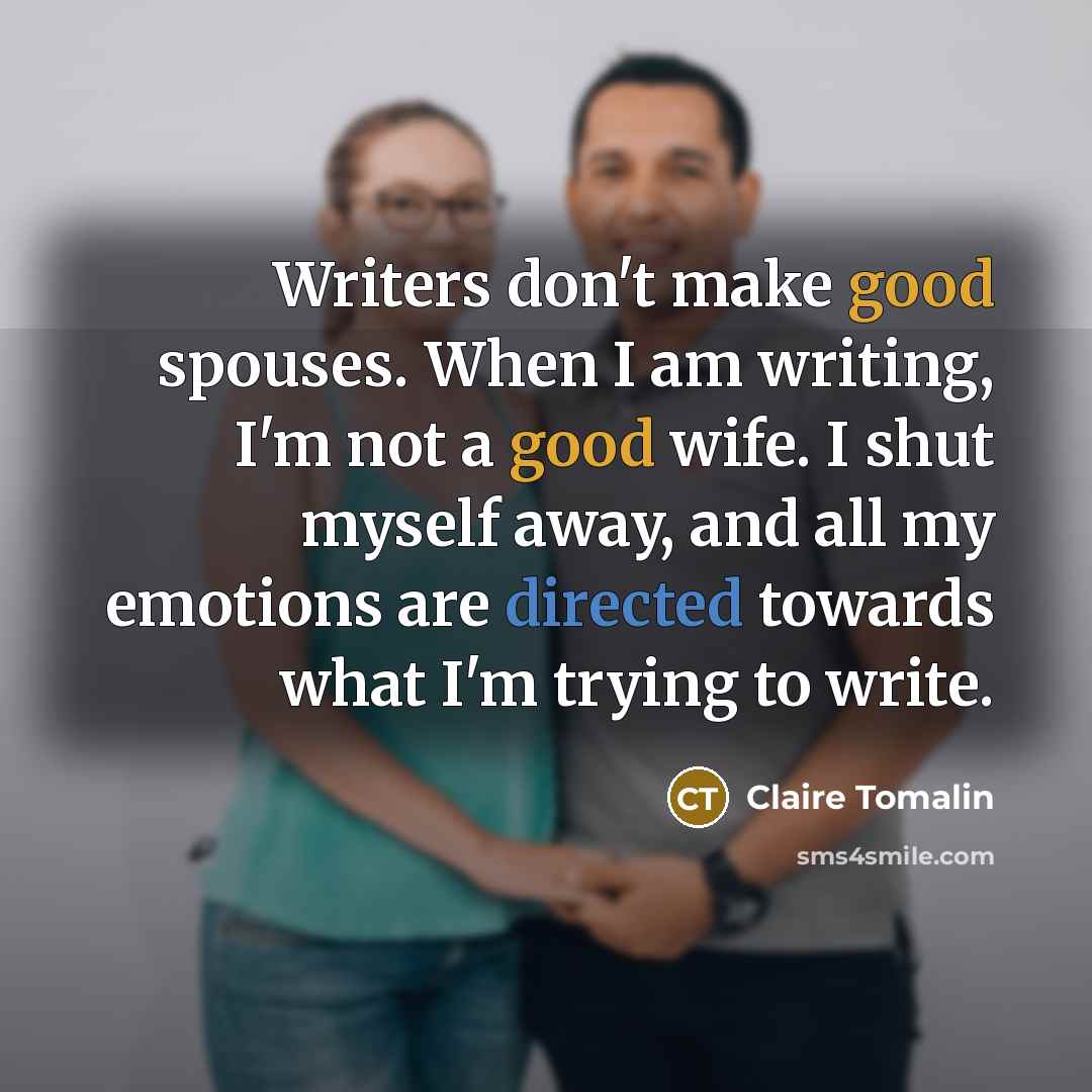“Writers don't make good spouses. When I am writing, I'm not a good wife. I shut myself away, and all my emotions are directed towards what I'm trying to write.” quote by Claire Tomalin