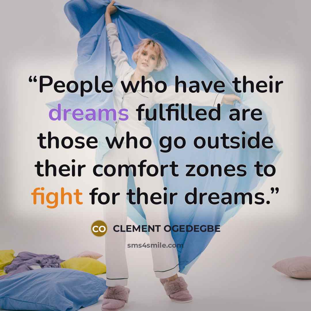 “People who have their dreams fulfilled are those who go outside their comfort zones to fight for their dreams.” quote by CLEMENT OGEDEGBE
