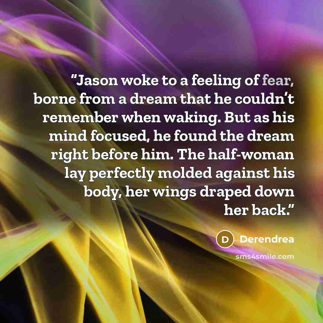“Jason woke to a feeling of fear, borne from a dream that he couldn’t remember when waking. But as his mind focused, he found the dream right before him. The half-woman lay perfectly molded against his body, her wings draped down her back.” quote by Derendrea
