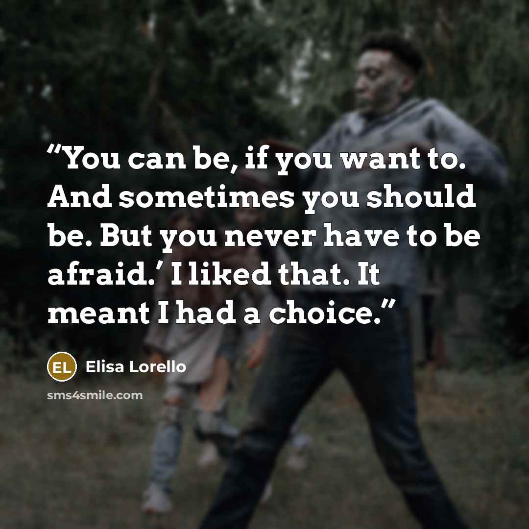“You can be, if you want to. And sometimes you should be. But you never have to be afraid.’ I liked that. It meant I had a choice.” quote by Elisa Lorello