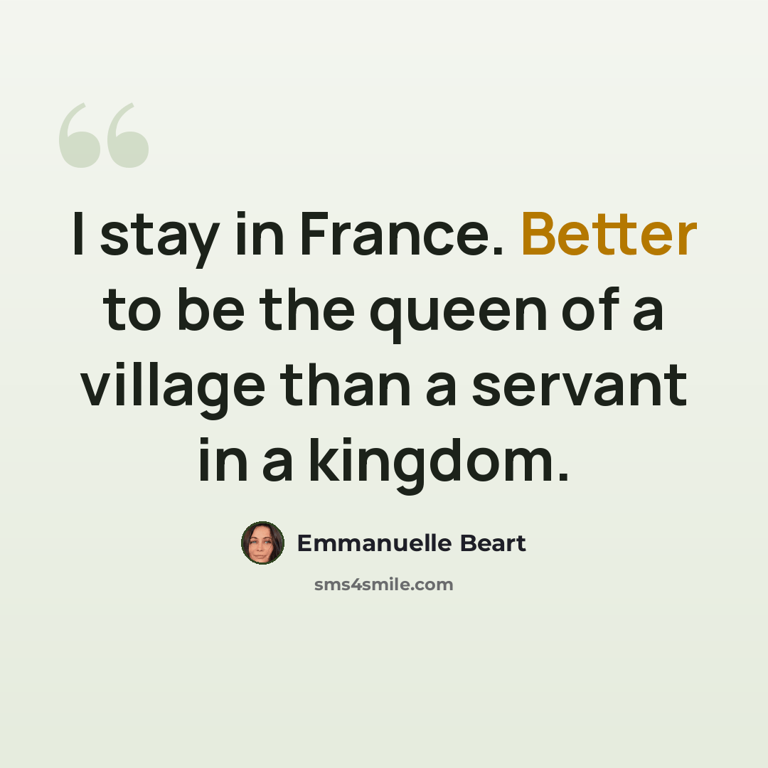 “I stay in France. Better to be the queen of a village than a servant in a kingdom.” quote by Emmanuelle Beart