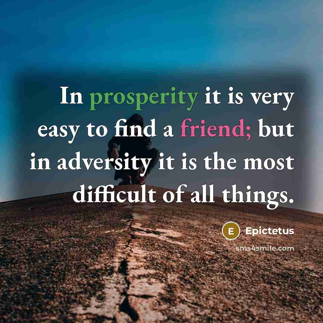 “In prosperity it is very easy to find a friend; but in adversity it is the most difficult of all things.” quote by Epictetus