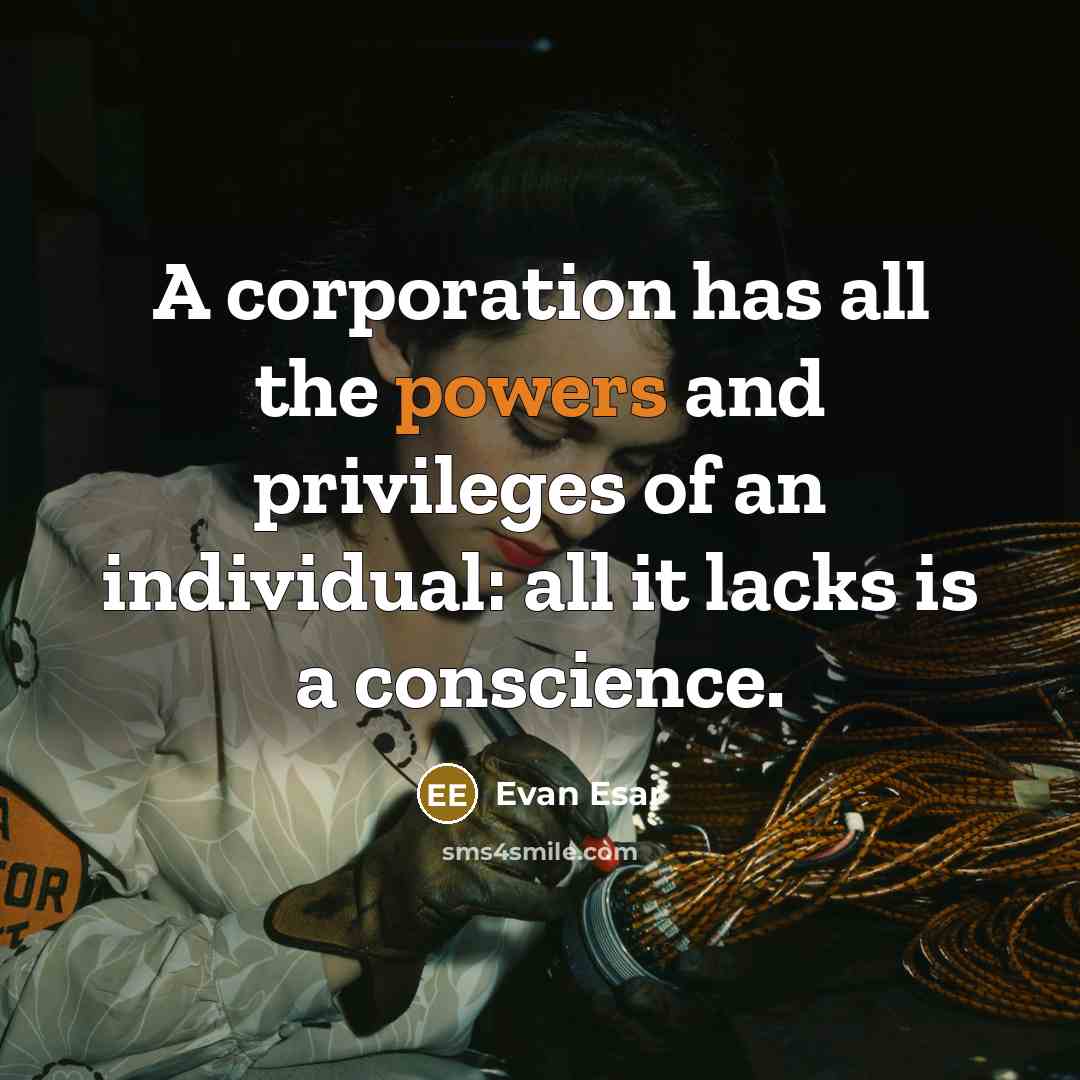 “A corporation has all the powers and privileges of an individual: all it lacks is a conscience.” quote by Evan Esar